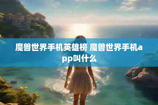 魔兽世界手机英雄榜 魔兽世界手机app叫什么