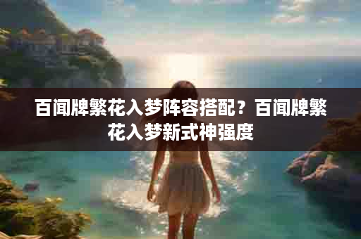 百闻牌繁花入梦阵容搭配？百闻牌繁花入梦新式神强度