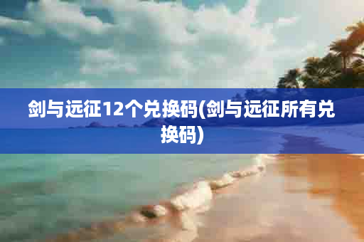 剑与远征12个兑换码(剑与远征所有兑换码)