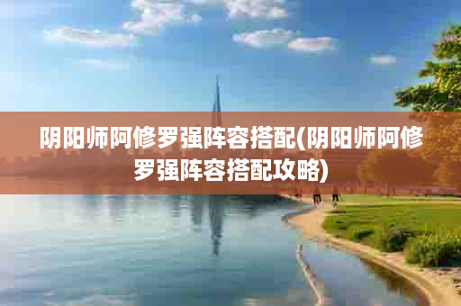 阴阳师阿修罗强阵容搭配(阴阳师阿修罗强阵容搭配攻略)