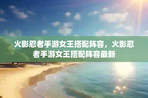 火影忍者手游女王搭配阵容，火影忍者手游女王搭配阵容最新