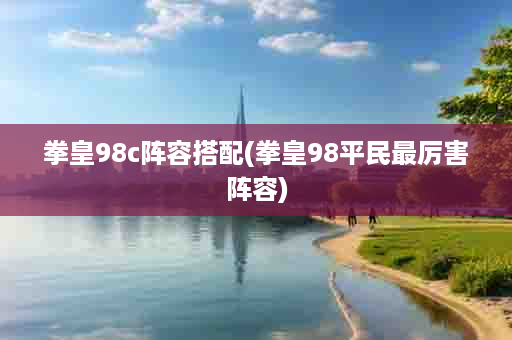 拳皇98c阵容搭配(拳皇98平民最厉害阵容)