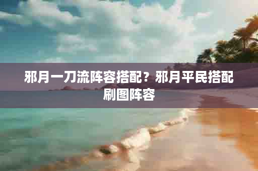 邪月一刀流阵容搭配？邪月平民搭配刷图阵容