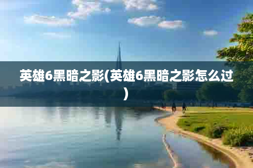 英雄6黑暗之影(英雄6黑暗之影怎么过)