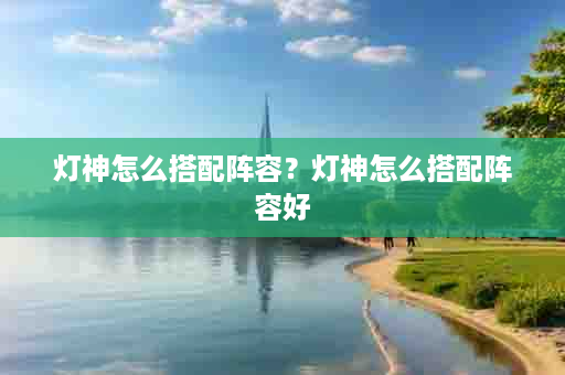 灯神怎么搭配阵容？灯神怎么搭配阵容好