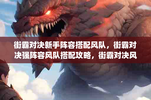 街霸对决新手阵容搭配风队，街霸对决强阵容风队搭配攻略，街霸对决风队最佳阵容
