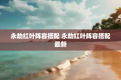 永劫红叶阵容搭配 永劫红叶阵容搭配最新