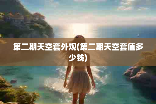 第二期天空套外观(第二期天空套值多少钱)