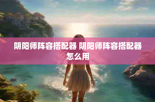 阴阳师阵容搭配器 阴阳师阵容搭配器怎么用