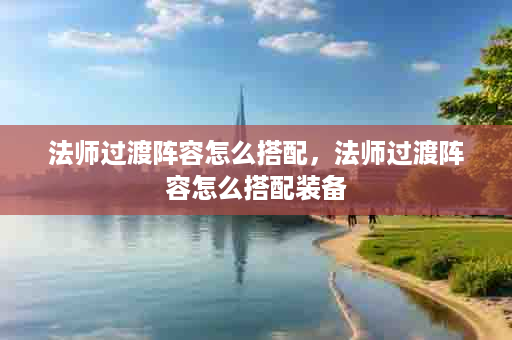 法师过渡阵容怎么搭配，法师过渡阵容怎么搭配装备