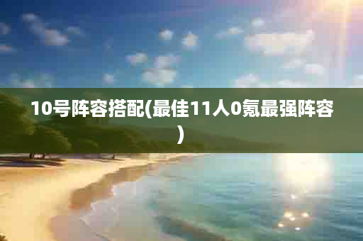 10号阵容搭配(最佳11人0氪最强阵容)
