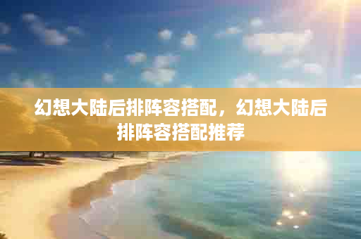 幻想大陆后排阵容搭配，幻想大陆后排阵容搭配推荐