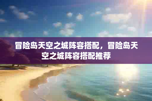 冒险岛天空之城阵容搭配，冒险岛天空之城阵容搭配推荐