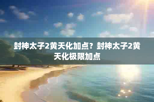 封神太子2黄天化加点？封神太子2黄天化极限加点