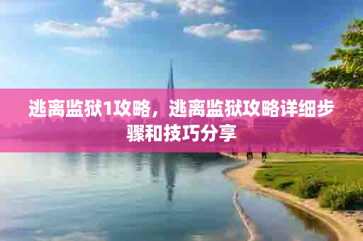 逃离监狱1攻略，逃离监狱攻略详细步骤和技巧分享