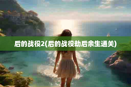 后的战役2(后的战役劫后余生通关)