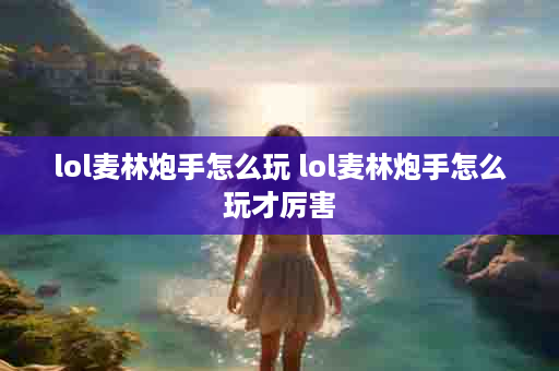 lol麦林炮手怎么玩 lol麦林炮手怎么玩才厉害
