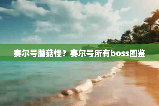 赛尔号蘑菇怪？赛尔号所有boss图鉴