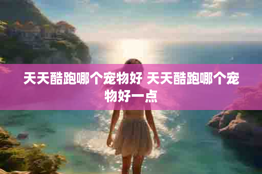 天天酷跑哪个宠物好 天天酷跑哪个宠物好一点