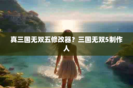 真三国无双五修改器？三国无双5制作人