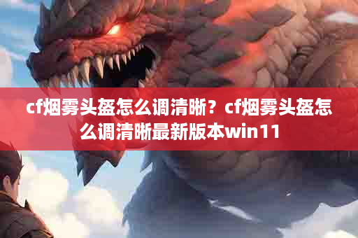 cf烟雾头盔怎么调清晰？cf烟雾头盔怎么调清晰最新版本win11