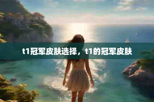 t1冠军皮肤选择，t1的冠军皮肤