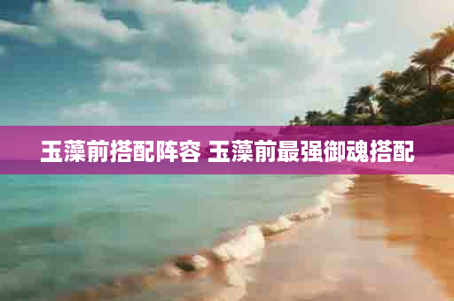 玉藻前搭配阵容 玉藻前最强御魂搭配