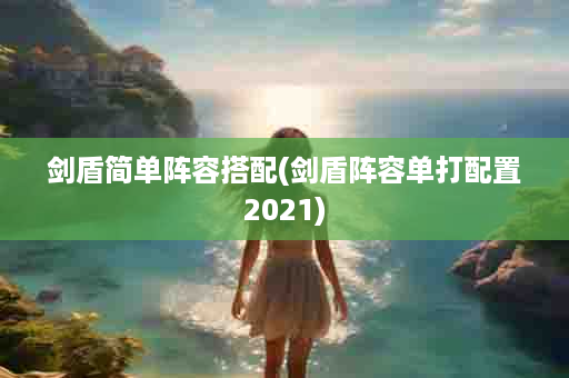 剑盾简单阵容搭配(剑盾阵容单打配置2021)