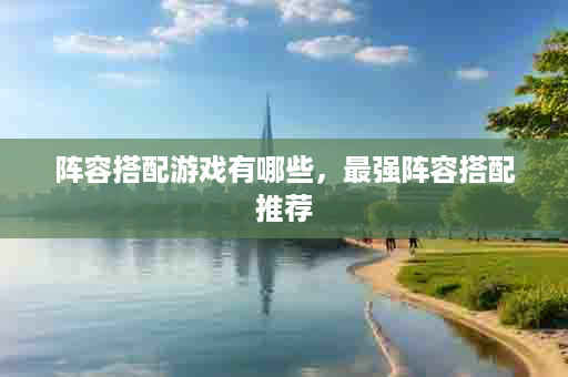 阵容搭配游戏有哪些，最强阵容搭配推荐