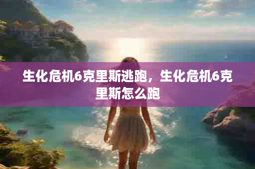 生化危机6克里斯逃跑，生化危机6克里斯怎么跑
