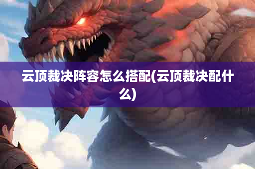 云顶裁决阵容怎么搭配(云顶裁决配什么)