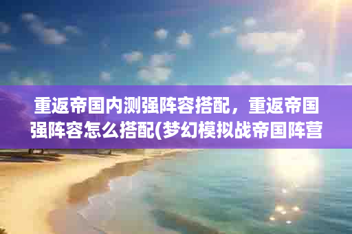 重返帝国内测强阵容搭配，重返帝国强阵容怎么搭配(梦幻模拟战帝国阵营最强阵容)