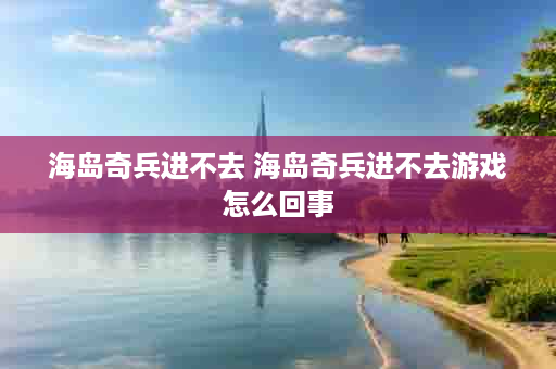 海岛奇兵进不去 海岛奇兵进不去游戏怎么回事