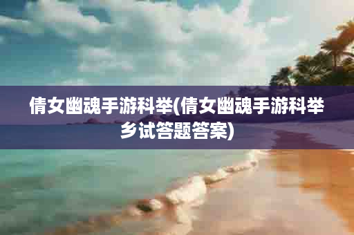 倩女幽魂手游科举(倩女幽魂手游科举乡试答题答案)