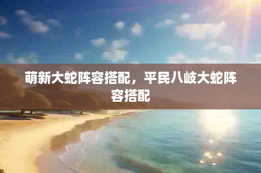 萌新大蛇阵容搭配，平民八岐大蛇阵容搭配