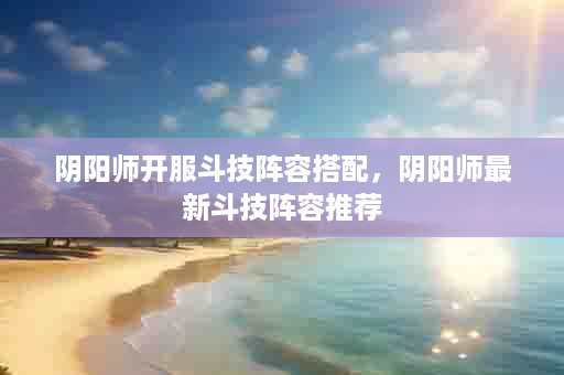 阴阳师开服斗技阵容搭配，阴阳师最新斗技阵容推荐
