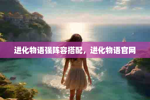 进化物语强阵容搭配，进化物语官网