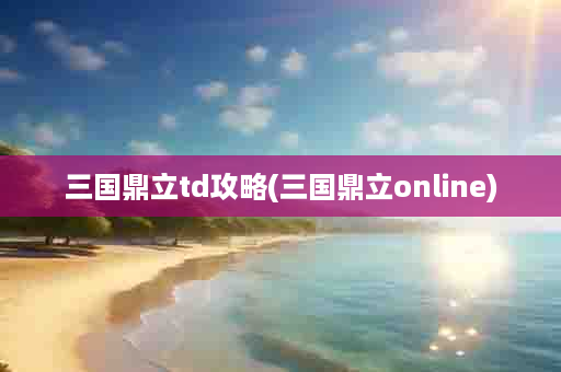 三国鼎立td攻略(三国鼎立online)