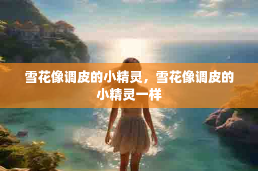 雪花像调皮的小精灵，雪花像调皮的小精灵一样