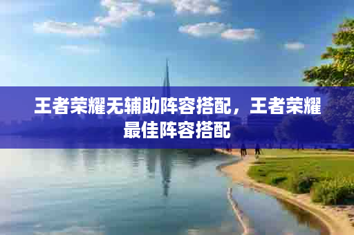 王者荣耀无辅助阵容搭配，王者荣耀最佳阵容搭配