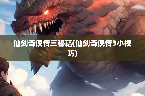 仙剑奇侠传三秘籍(仙剑奇侠传3小技巧)