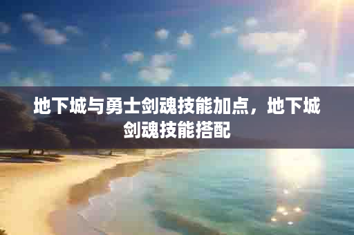 地下城与勇士剑魂技能加点，地下城剑魂技能搭配