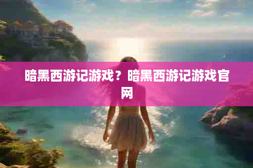 暗黑西游记游戏？暗黑西游记游戏官网