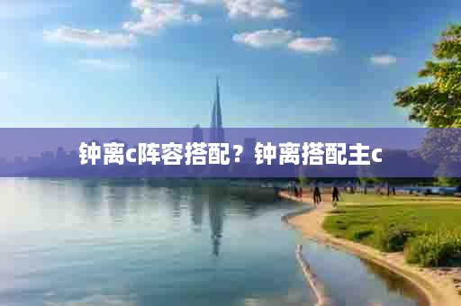 钟离c阵容搭配？钟离搭配主c