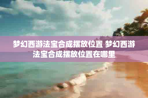 梦幻西游法宝合成摆放位置 梦幻西游法宝合成摆放位置在哪里