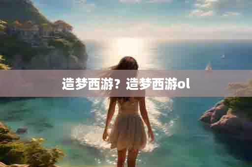 造梦西游？造梦西游ol