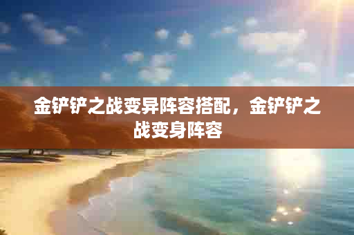 金铲铲之战变异阵容搭配，金铲铲之战变身阵容