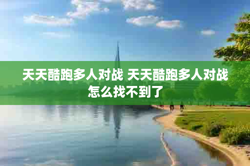 天天酷跑多人对战 天天酷跑多人对战怎么找不到了