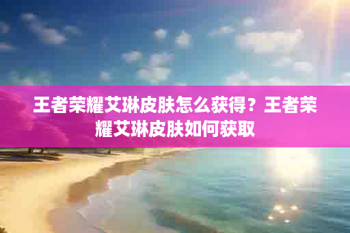 王者荣耀艾琳皮肤怎么获得？王者荣耀艾琳皮肤如何获取