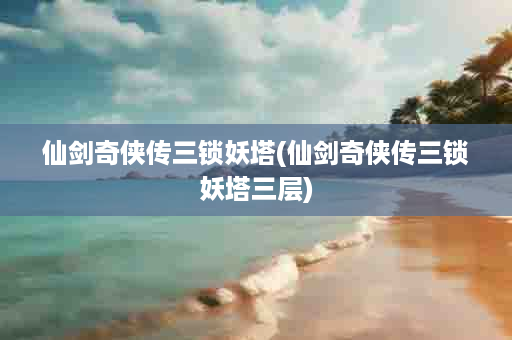 仙剑奇侠传三锁妖塔(仙剑奇侠传三锁妖塔三层)
